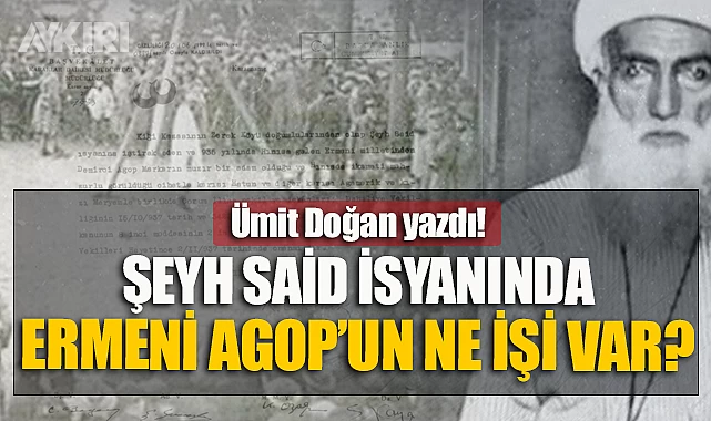 Şeyh Said isyanında Ermeni Agop’un işi ne!